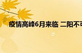 疫情高峰6月来临 二阳不可避免？具体详细内容是什么