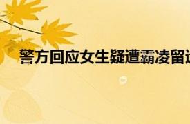 警方回应女生疑遭霸凌留遗书溺亡具体详细内容是什么