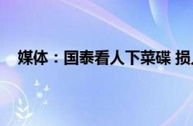 媒体：国泰看人下菜碟 损人不利己具体详细内容是什么