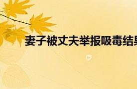 妻子被丈夫举报吸毒结果亮了具体详细内容是什么