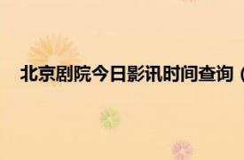 北京剧院今日影讯时间查询（北京影剧院相关内容简介介绍）