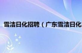 雪洁日化招聘（广东雪洁日化用品有限公司相关内容简介介绍）