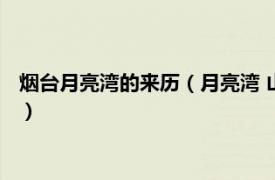 烟台月亮湾的来历（月亮湾 山东省烟台市景区相关内容简介介绍）