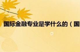 国际金融专业是学什么的（国际金融专业怎么样相关介绍简介）