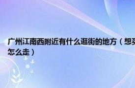 广州江南西附近有什么逛街的地方（想买鞋子 衣服等等大概知道江南西可以逛但不知道怎么走）