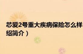 芯爱2号重大疾病保险怎么样（芯爱2号有附加的医疗险吗相关介绍简介）