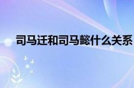 司马迁和司马懿什么关系（司马觐相关内容简介介绍）