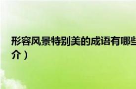 形容风景特别美的成语有哪些（形容风景优美的成语相关介绍简介）