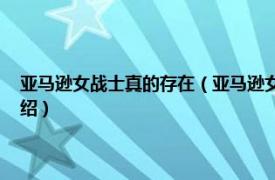 亚马逊女战士真的存在（亚马逊女战士 传说中的女战士族相关内容简介介绍）