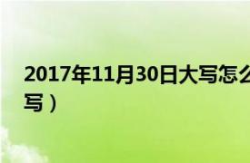 2017年11月30日大写怎么写（2016年12月30日大写怎么写）