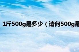 1斤500g是多少（请问500g是一斤吗还是多少啊相关介绍简介）