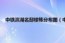 中铁滨湖名邸楼栋分布图（中铁滨湖名邸相关内容简介介绍）