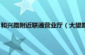 和兴路附近联通营业厅（大望路附近的联通营业厅相关介绍简介）