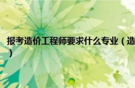 报考造价工程师要求什么专业（造价工程师的报考条件是什么相关介绍简介）