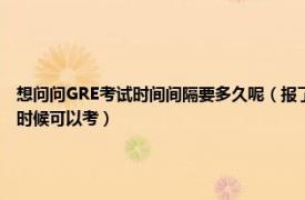 想问问GRE考试时间间隔要多久呢（报了10月11日的考试要是没出分下次考试最早什么时候可以考）