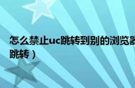 怎么禁止uc跳转到别的浏览器打开网页（uc浏览器如何阻止网页跳转）