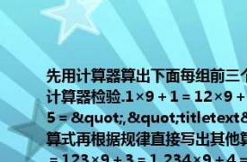 先用计算器算出下面每组前三个算式再根据规律直接写出其他算式的:数然后用计算器检验.1×9＋1＝12×9＋2＝123×9＋3＝1（234×9＋4＝12 345×9＋5＝","titletext":"先用计算器算出下面每组前三个算式再根据规律直接写出其他算式的:数然后用计算器检验.1×9＋1＝12×9＋2＝123×9＋3＝1 234×9＋4＝12 345×9＋5＝）