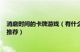 消磨时间的卡牌游戏（有什么零碎时间可以玩的竞技卡牌类手游推荐）