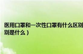 医用口罩和一次性口罩有什么区别（一次性使用口罩和一次性医用口罩的区别是什么）