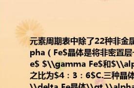 元素周期表中除了22种非金属元素外其余的都是金属请回答下列问题：A.$\alpha（Fe$晶体是将非密置层一层一层地在三维空间里堆积而成的B.$\delta Fe$ $\gamma Fe$和$\alpha Fe$晶体中铁原子周围距离最近的铁原子个数之比为$4：3：6$C.三种晶体的空间利用率大小为：$\gamma Fe晶体\gt \delta Fe晶体\gt \alpha Fe晶体$D.三种晶胞的棱长之比为：$2\sqrt {3}：3\sqrt {2}：3$${Fe}^{2+}$与${Fe}