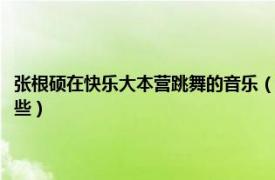 张根硕在快乐大本营跳舞的音乐（快乐大本营张根硕预告里的背景音乐有哪些）