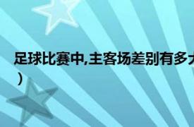 足球比赛中,主客场差别有多大呢（足球比赛中主客场差别有多大）