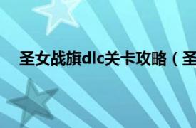 圣女战旗dlc关卡攻略（圣女战旗剧情过场选择全攻略）