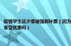 疫情学生证少章被强制补票（因为疫情学生证上没有注册章秋季返校还可以享受优惠吗）