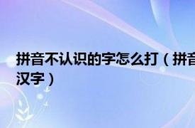 拼音不认识的字怎么打（拼音输入法：如何打出不认识的复杂的汉字）