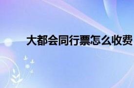 大都会同行票怎么收费（大都会同行票怎么使用）