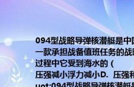 094型战略导弹核潜艇是中国海军第二代战略导弹核潜艇094实际上是中国第一款承担战备值班任务的战略导弹核潜艇．当它从深海中上浮而未露出水面的过程中它受到海水的（　　）A.（压强和浮力都不变B.  压强减小浮力不变C.  压强减小浮力减小D.  压强和浮力都增大","titletext":"094型战略导弹核潜艇是中国海军第二代战略导弹核潜艇094实际上是中国第一款承担战备值班任务的战略导弹核潜艇．当它从深海中上浮而未露出水面的过程中它受到海水的（　　）A. 压强和浮