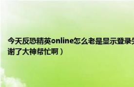 今天反恐精英online怎么老是显示登录失败（请稍后重试 什么原因高手们别无视我   谢谢了大神帮忙啊）