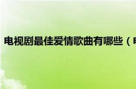 电视剧最佳爱情歌曲有哪些（电视剧最佳爱情主题曲\"）