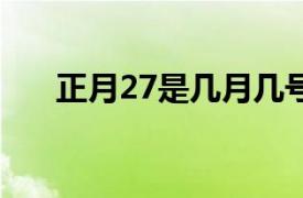 正月27是几月几号（8月27日是几月）