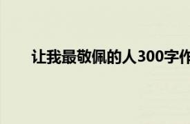 让我最敬佩的人300字作文（让我最敬佩的一个人）