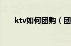 ktv如何团购（团购的KTV怎么使用）