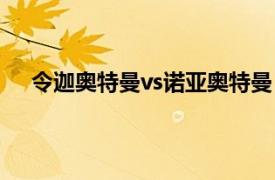 令迦奥特曼vs诺亚奥特曼（诺亚与令迦奥特曼谁厉害）