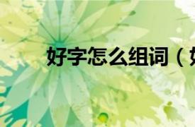 好字怎么组词（好字应该怎么组词）