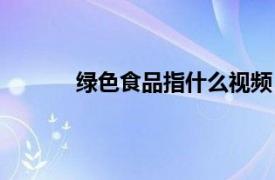 绿色食品指什么视频（绿色食品指什么食品）