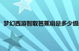 梦幻西游智取芭蕉扇是多少级剧情（梦幻西游智取芭蕉扇攻略）