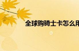 全球购骑士卡怎么用（使用的步骤是什么）