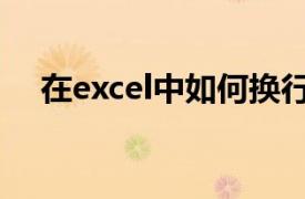 在excel中如何换行（在excel换行做法）