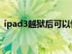 ipad3越狱后可以恢复系统吗（ipad3越狱）