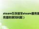 steam在连接至steam服务器时遇到问题视频（steam在连接至steam服务器时遇到问题）