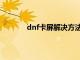 dnf卡屏解决方法视频（dnf卡屏解决方法）