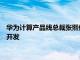 华为计算产品线总裁张熙伟：今年全面启动基于鲲鹏 昇腾的原生开发