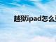 越狱ipad怎么更新系统（越狱ipad）