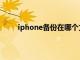 iphone备份在哪个文件夹里（iphone备份在哪）