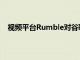 视频平台Rumble对谷歌及其母公司Alphabet提起诉讼