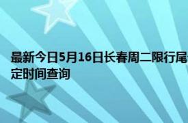 最新今日5月16日长春周二限行尾号、限行时间几点到几点限行限号最新规定时间查询